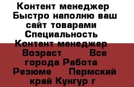 Контент менеджер. Быстро наполню ваш сайт товарами › Специальность ­ Контент менеджер › Возраст ­ 39 - Все города Работа » Резюме   . Пермский край,Кунгур г.